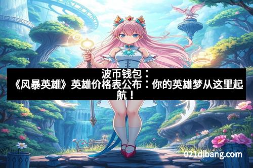 波币钱包：《风暴英雄》英雄价格表公布：你的英雄梦从这里起航！